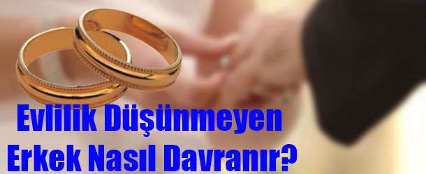 Evlilik Düşünmeyen Erkek Nasıl Davranır?